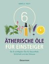 6 Ätherische Öle für Einsteiger. Über 300 Anwendungsmöglichkeiten mit den sechs wichtigsten Essenzen