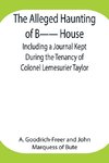 The Alleged Haunting of B-- House ;Including a Journal Kept During the Tenancy of Colonel Lemesurier Taylor