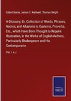 A Glossary; Or, Collection of Words, Phrases, Names, and Allusions to Customs, Proverbs, Etc., which Have Been Thought to Require Illustration, in the Works of English Authors, Particularly Shakespeare and His Contemporarie