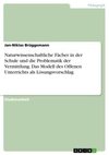 Naturwissenschaftliche Fächer in der Schule und die Problematik der Vermittlung. Das Modell des Offenen Unterrichts als Lösungsvorschlag