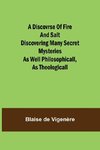 A Discovrse of Fire and Salt Discovering Many Secret Mysteries as well Philosophicall, as Theologicall