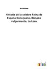 Historia de la celebre Reina de Espana Dona Juana, llamada vulgarmente, La Loca