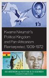 Kwame Nkrumah's Political Kingdom and Pan-Africanism Reinterpreted, 1909-1972