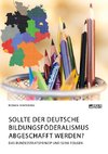 Sollte der deutsche Bildungsföderalismus abgeschafft werden? Das Bundesstaatsprinzip und seine Folgen