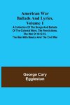 American War Ballads and Lyrics, Volume 1 ; A Collection of the Songs and Ballads of the Colonial Wars, the Revolutions, the War of 1812-15, the War with Mexico and the Civil War