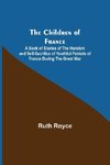 The Children of France; A Book of Stories of the Heroism and Self-sacrifice of Youthful Patriots of France During the Great War