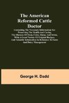 The American Reformed Cattle Doctor; Containing the necessary information for preserving the health and curing the diseases of oxen, cows, sheep, and swine, with a great variety of original recipes, and valuable information in reference to farm and dairy