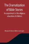 The Dramatization of Bible Stories An experiment in the religious education of children