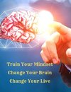 Train Your Mindset, Change Your Brain, Change Your Life