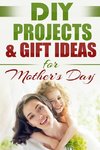 DIY PROJECTS & GIFT IDEAS  FOR Mother's Day