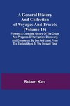 A General History and Collection of Voyages and Travels (Volume 15); Forming A Complete History Of The Origin And Progress Of Navigation, Discovery, And Commerce, By Sea And Land, From The Earliest Ages To The Present Time