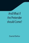 And What if the Pretender should Come? ; Or Some Considerations of the Advantages and Real Consequences of the Pretender's Possessing the Crown of Great Britain