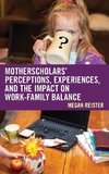 MotherScholars' Perceptions, Experiences, and the Impact on Work-Family Balance