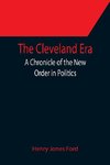 The Cleveland Era; A Chronicle of the New Order in Politics