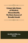 Colonel John Brown, of Pittsfield, Massachusetts, The Brave Accuser of Benedict Arnold