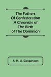 The Fathers of Confederation A Chronicle of the Birth of the Dominion