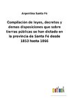 Compilación de leyes, decretos y demas disposiciones que sobre tierras públicas se han dictado en la provincia de Santa Fé desde 1853 hasta 1866