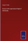 Essays on the supernatural Origin of Christianity