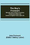 The boy's Froissart; Being Sir John Froissart's Chronicles of adventure, battle, and custom in England, France, Spain, etc.