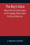 The Boy's Voice; A Book of Practical Information on The Training of Boys' Voices For Church Choirs, &c.