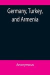 Germany, Turkey, and Armenia; A Selection of Documentary Evidence Relating to the Armenian Atrocities from German and other Sources