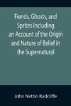 Fiends, Ghosts, and Sprites Including an Account of the Origin and Nature of Belief in the Supernatural