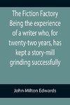 The Fiction Factory Being the experience of a writer who, for twenty-two years, has kept a story-mill grinding successfully (