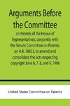 Arguments before the Committee on Patents of the House of Representatives, conjointly with the Senate Committee on Patents, on H.R. 19853, to amend and consolidate the acts respecting copyright June 6, 7, 8, and 9, 1906.