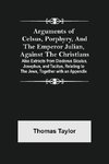 Arguments of Celsus, Porphyry, and the Emperor Julian, Against the Christians ; Also Extracts from Diodorus Siculus, Josephus, and Tacitus, Relating to the Jews, Together with an Appendix