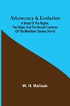 Aristocracy & Evolution ; A Study of the Rights, the Origin, and the Social Functions of the Wealthier Classes (Part-I)