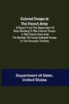 Colored Troops in the French Army; A Report from the Department of State Relating to the Colored Troops in the French Army and the Number of French Colonial Troops in the Occupied Territory