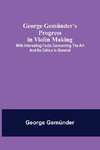 George Gemünder's Progress in Violin Making; With Interesting Facts Concerning the Art and Its Critics in General