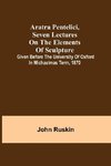 Aratra Pentelici, Seven Lectures on the Elements of Sculpture ; Given before the University of Oxford in Michaelmas Term, 1870