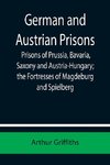 German and Austrian Prisons; Prisons of Prussia, Bavaria, Saxony and Austria-Hungary; the Fortresses of Magdeburg and Spielberg