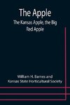 The Apple; The Kansas Apple, the Big Red Apple; the Luscious, Red-Cheeked First Love of the Farmer's Boy; the Healthful, Hearty Heart of the Darling Dumpling. What It Is; How to Grow It; Its Commercial and Economic Importance; How to Utilize It.