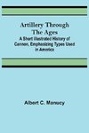 Artillery Through the Ages ; A Short Illustrated History of Cannon, Emphasizing Types Used in America