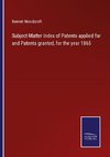 Subject-Matter Index of Patents applied for and Patents granted, for the year 1865