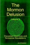 The Mormon Delusion. Volume 3. Discarded Doctrines and Nonsense Revelations.