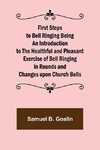 First Steps to Bell Ringing Being an Introduction to the Healthful and Pleasant Exercise of Bell Ringing in Rounds and Changes upon Church Bells