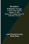 Brendan's Fabulous Voyage; A Lecture delivered on January 19, 1893, before the Scottish Society of Literature and Art