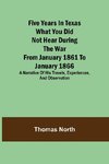 Five Years in Texas What you did not hear during the war from January 1861 to January 1866. A narrative of his travels, experiences, and observation