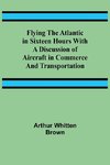 Flying the Atlantic in Sixteen Hours With a Discussion of Aircraft in Commerce and Transportation