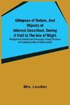 Glimpses of Nature, and Objects of Interest Described, During a Visit to the Isle of Wight; Designed to Assist and Encourage Young Persons in Forming Habits of Observation