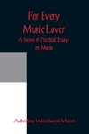 For Every Music Lover A Series of Practical Essays on Music