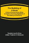 The Building of a Book; A Series of Practical Articles Written by Experts in the Various Departments of Book Making and Distributing