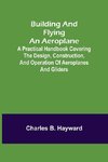 Building and Flying an Aeroplane; A practical handbook covering the design, construction, and operation of aeroplanes and gliders