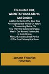 The Golden Calf, Which the World Adores, and Desires; In Which Is Handled the Most Rare and Incomparable Wonder of Nature, in Transmuting Metals; viz. How the Intire Substance of Lead, Was in One Moment Transmuted in Gold-Obrizon, with an Exceeding Small