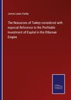 The Resources of Turkey considered with especial Reference to the Profitable Investment of Capital in the Ottoman Empire