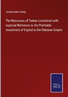 The Resources of Turkey considered with especial Reference to the Profitable Investment of Capital in the Ottoman Empire