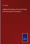 A Sketch of the History of the United States from Independence to Secession